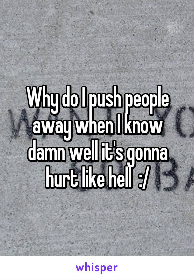 Why do I push people away when I know damn well it's gonna hurt like hell  :/