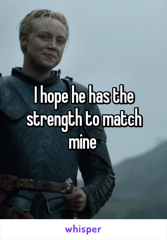 I hope he has the strength to match mine 