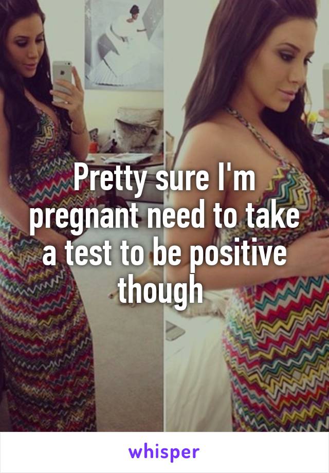 Pretty sure I'm pregnant need to take a test to be positive though 