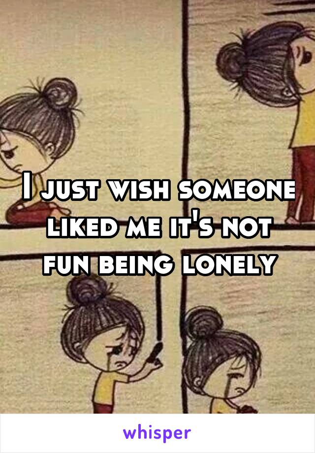 I just wish someone liked me it's not fun being lonely