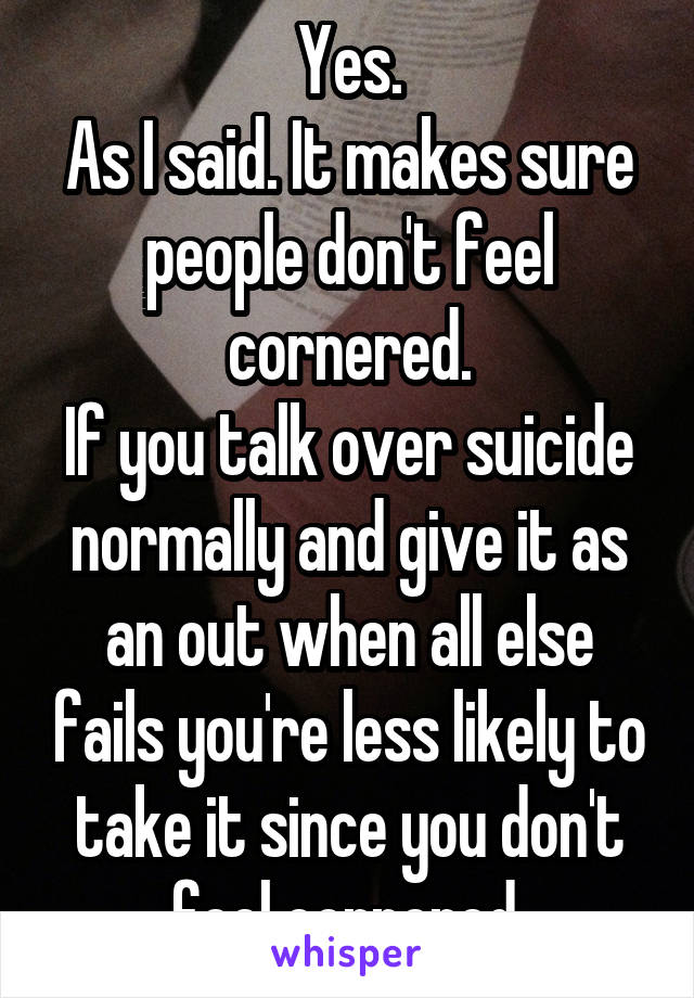 Yes.
As I said. It makes sure people don't feel cornered.
If you talk over suicide normally and give it as an out when all else fails you're less likely to take it since you don't feel cornered.