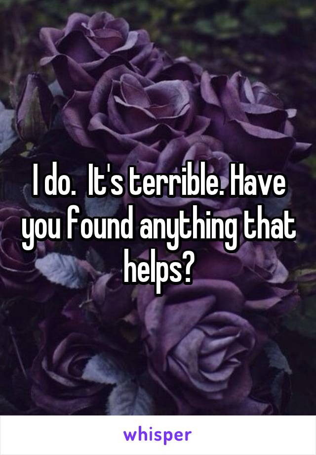 I do.  It's terrible. Have you found anything that helps?