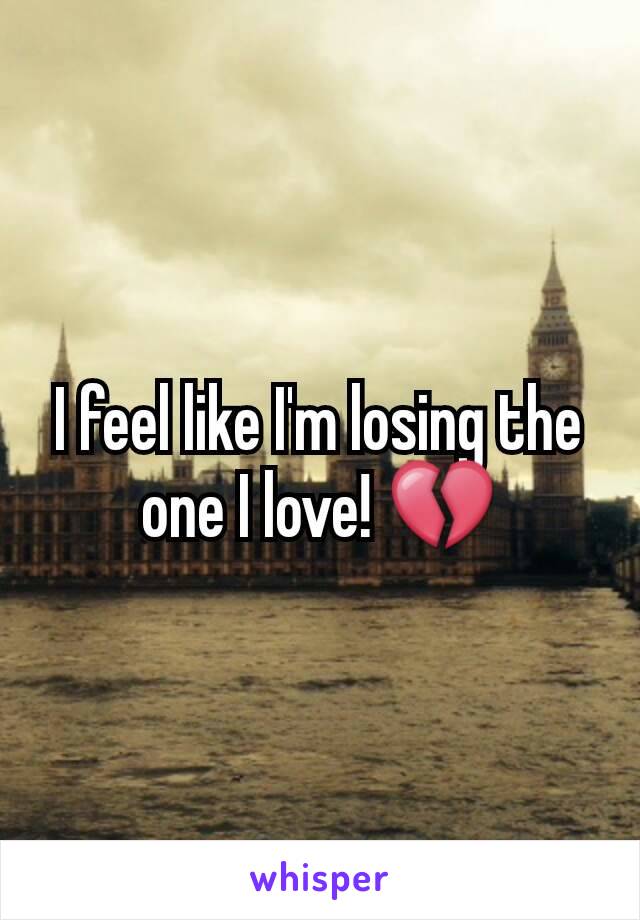 I feel like I'm losing the one I love! 💔