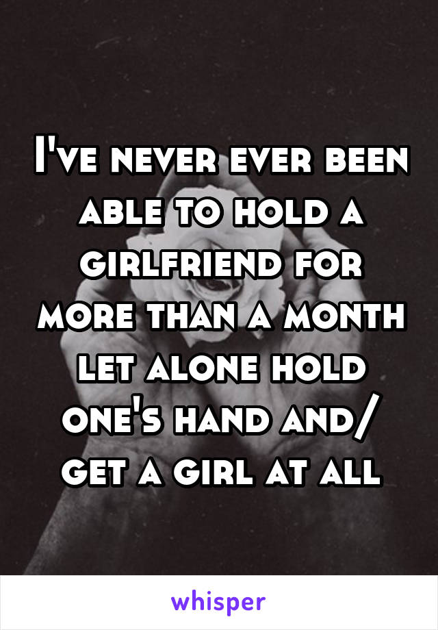 I've never ever been able to hold a girlfriend for more than a month let alone hold one's hand and/ get a girl at all