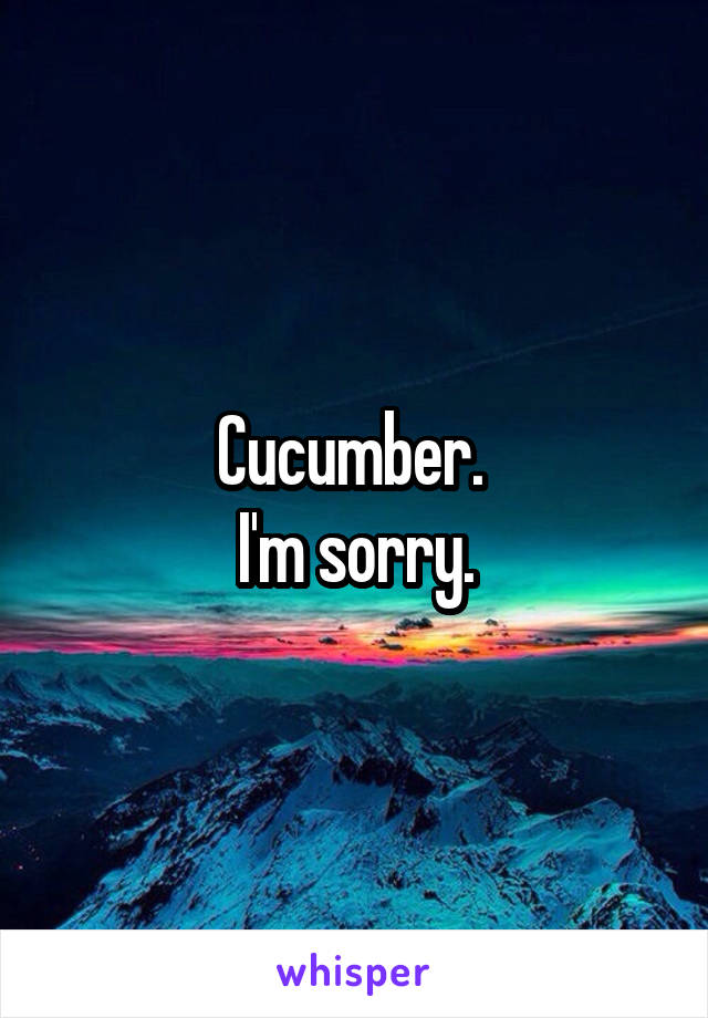 Cucumber. 
I'm sorry.