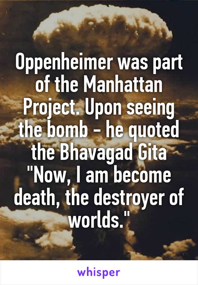 Oppenheimer was part of the Manhattan Project. Upon seeing the bomb - he quoted the Bhavagad Gita "Now, I am become death, the destroyer of worlds."