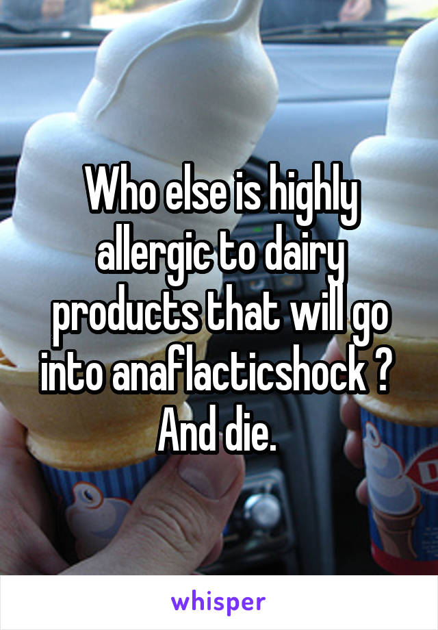 Who else is highly allergic to dairy products that will go into anaflacticshock ? 
And die. 