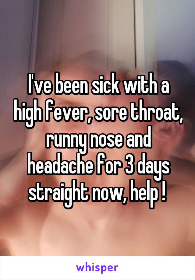 I've been sick with a high fever, sore throat, runny nose and headache for 3 days straight now, help ! 