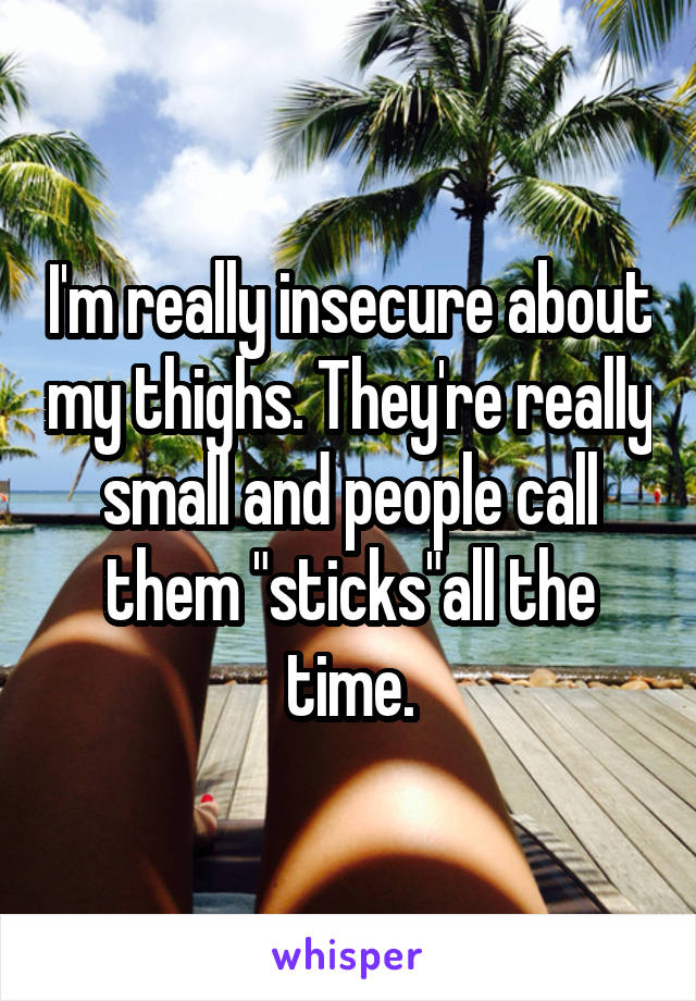 I'm really insecure about my thighs. They're really small and people call them "sticks"all the time.