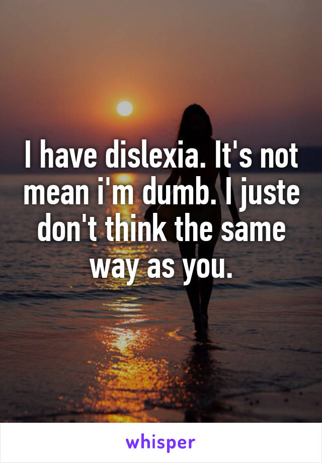 I have dislexia. It's not mean i'm dumb. I juste don't think the same way as you.
