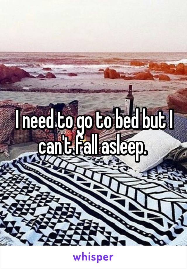 I need to go to bed but I can't fall asleep. 