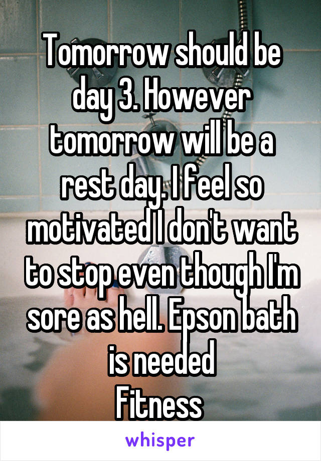 Tomorrow should be day 3. However tomorrow will be a rest day. I feel so motivated I don't want to stop even though I'm sore as hell. Epson bath is needed
Fitness 