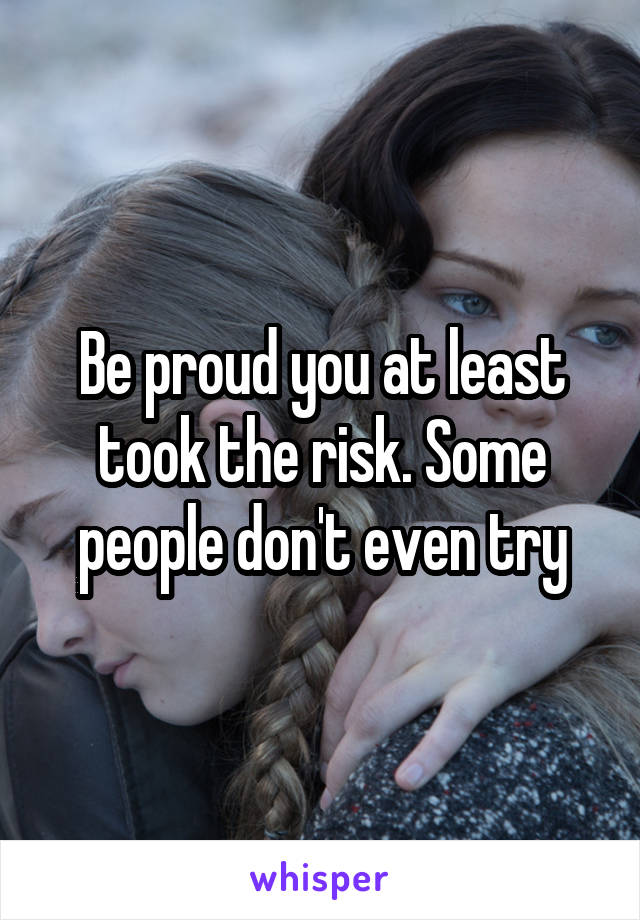 Be proud you at least took the risk. Some people don't even try