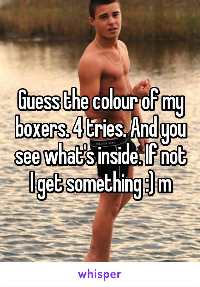 Guess the colour of my boxers. 4 tries. And you see what's inside. If not I get something :) m