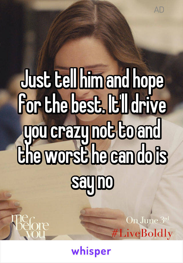 Just tell him and hope for the best. It'll drive you crazy not to and the worst he can do is say no