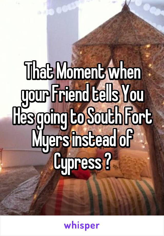 That Moment when your Friend tells You Hes going to South Fort Myers instead of Cypress 😯