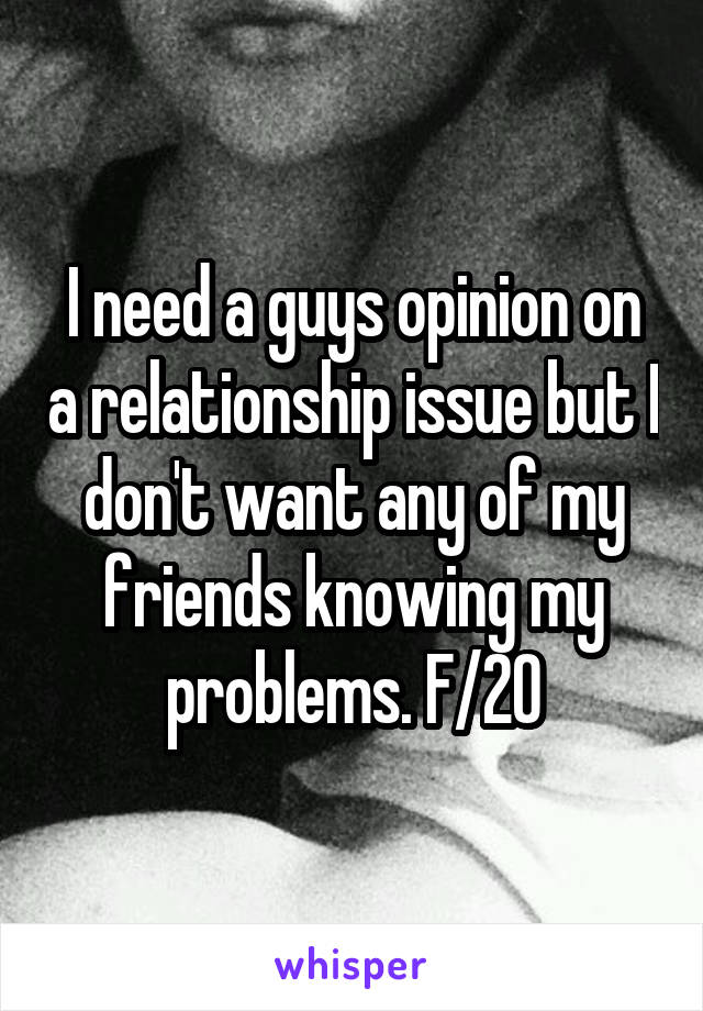 I need a guys opinion on a relationship issue but I don't want any of my friends knowing my problems. F/20