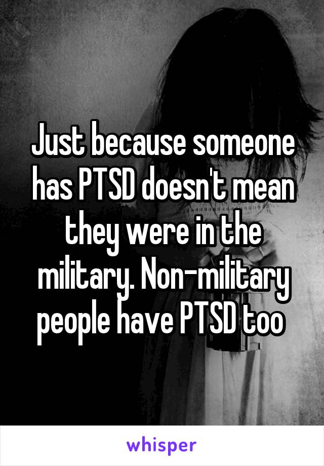 Just because someone has PTSD doesn't mean they were in the military. Non-military people have PTSD too 