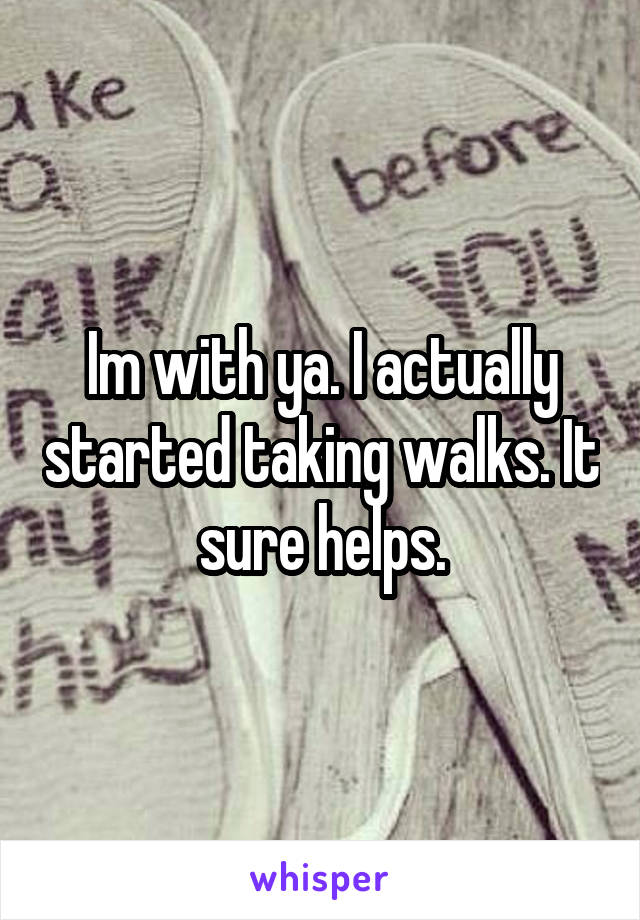Im with ya. I actually started taking walks. It sure helps.