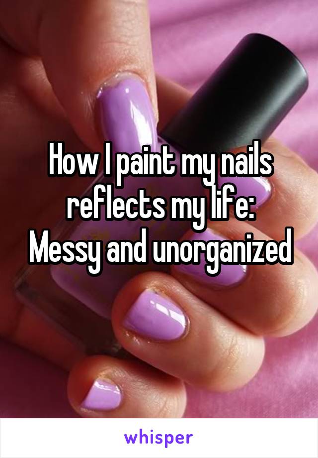 How I paint my nails reflects my life:
Messy and unorganized 