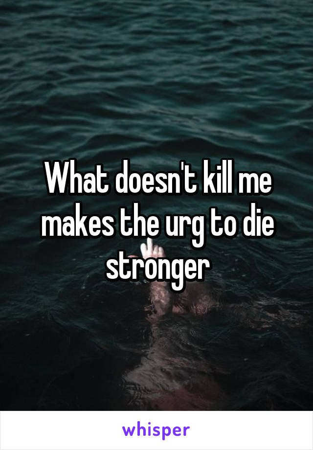 What doesn't kill me makes the urg to die stronger