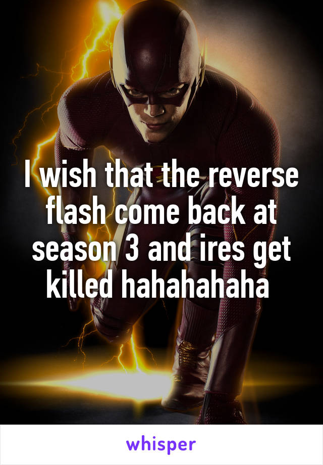 I wish that the reverse flash come back at season 3 and ires get killed hahahahaha 