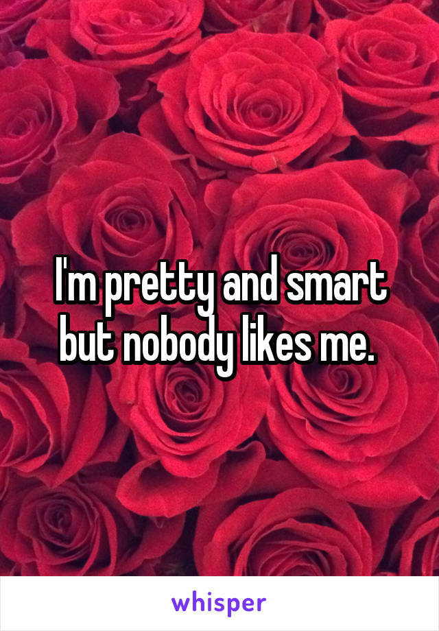 I'm pretty and smart but nobody likes me. 