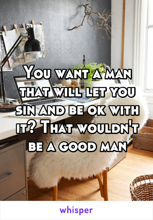 You want a man that will let you sin and be ok with it? That wouldn't be a good man