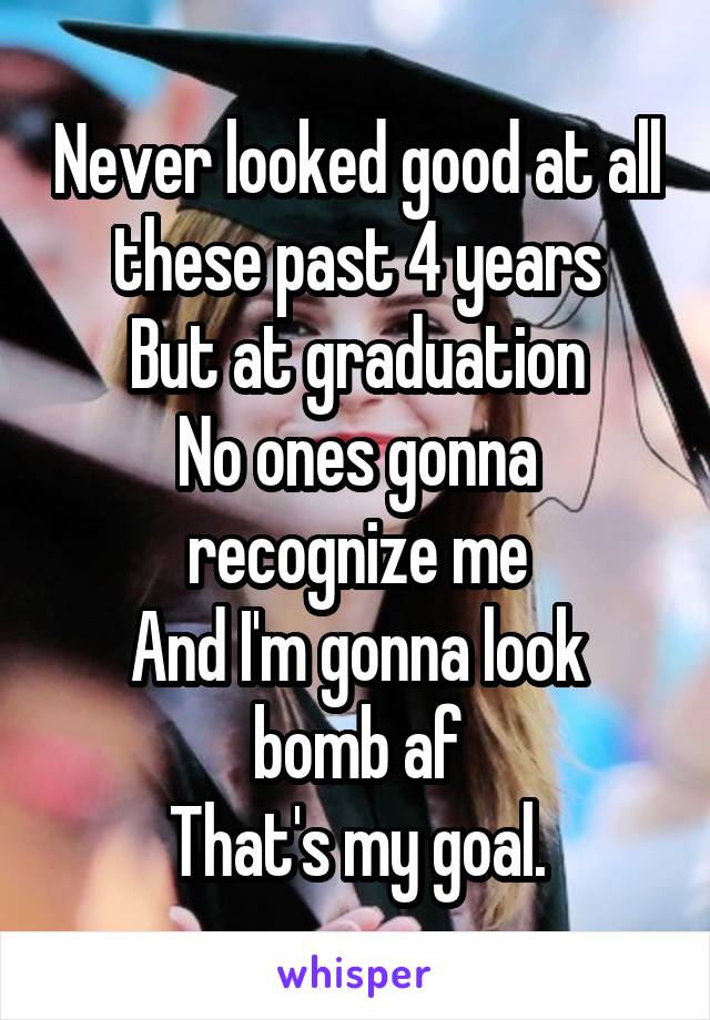 Never looked good at all these past 4 years
But at graduation
No ones gonna recognize me
And I'm gonna look bomb af
That's my goal.