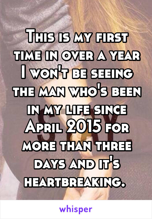 This is my first time in over a year I won't be seeing the man who's been in my life since April 2015 for more than three days and it's heartbreaking. 