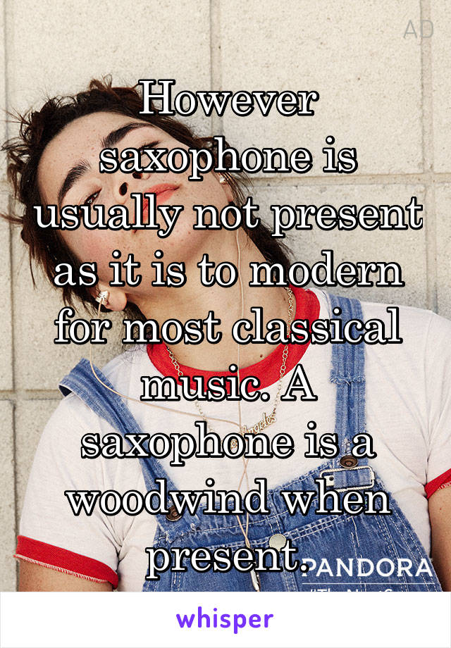 However saxophone is usually not present as it is to modern for most classical music. A saxophone is a woodwind when present.