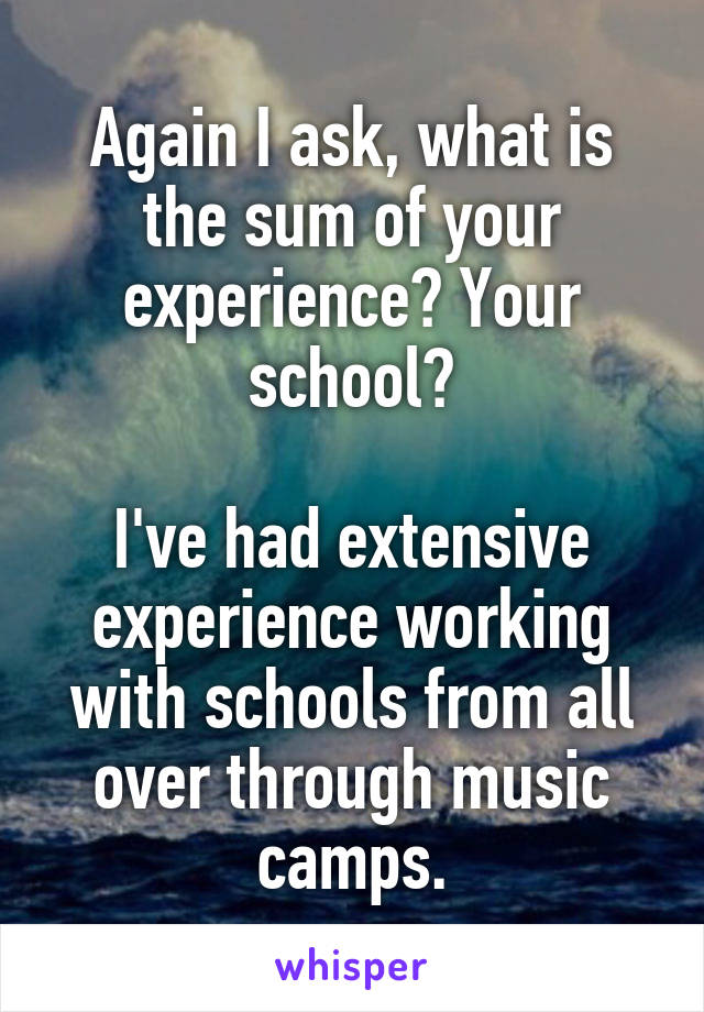 Again I ask, what is the sum of your experience? Your school?

I've had extensive experience working with schools from all over through music camps.