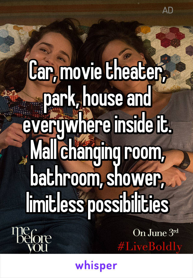 Car, movie theater, park, house and everywhere inside it. Mall changing room, bathroom, shower, limitless possibilities