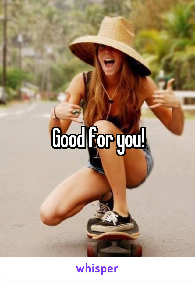 Good for you!