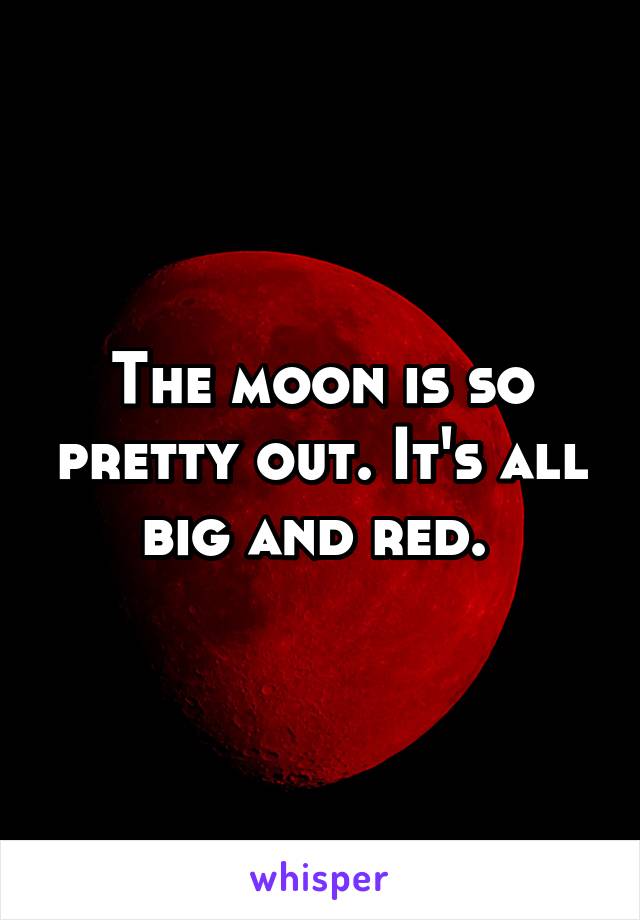 The moon is so pretty out. It's all big and red. 