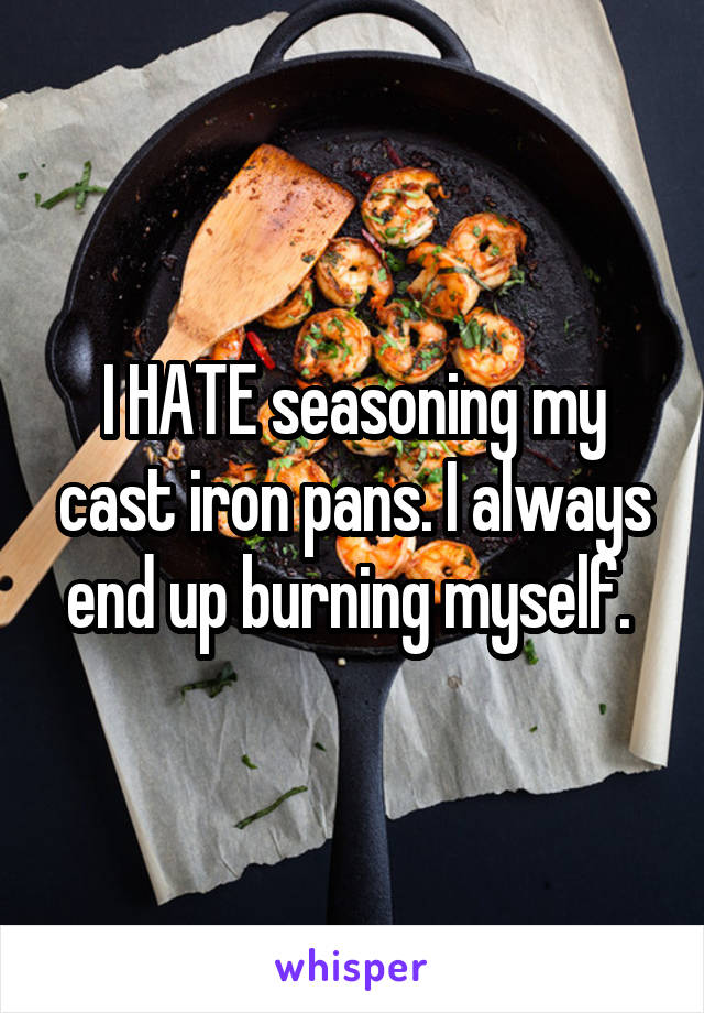 I HATE seasoning my cast iron pans. I always end up burning myself. 