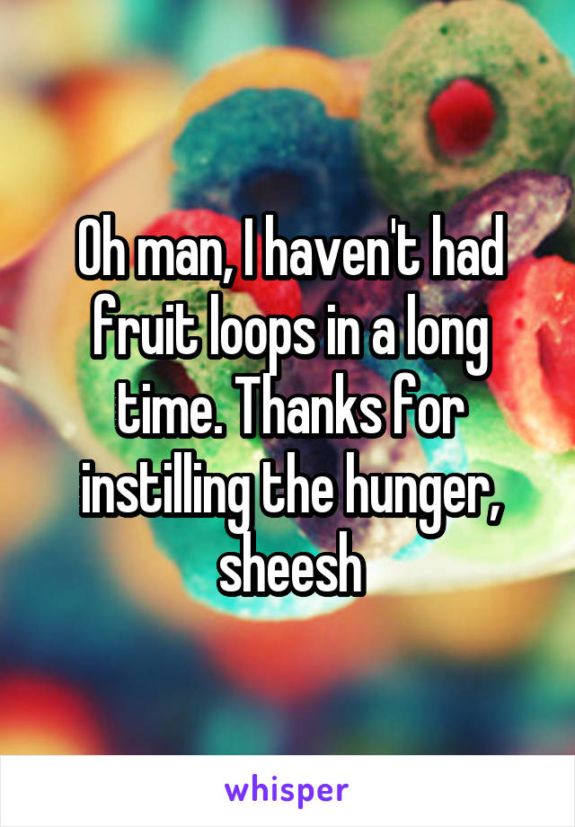 Oh man, I haven't had fruit loops in a long time. Thanks for instilling the hunger, sheesh