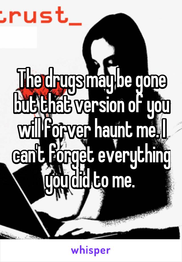 The drugs may be gone but that version of you will forver haunt me. I can't forget everything you did to me. 