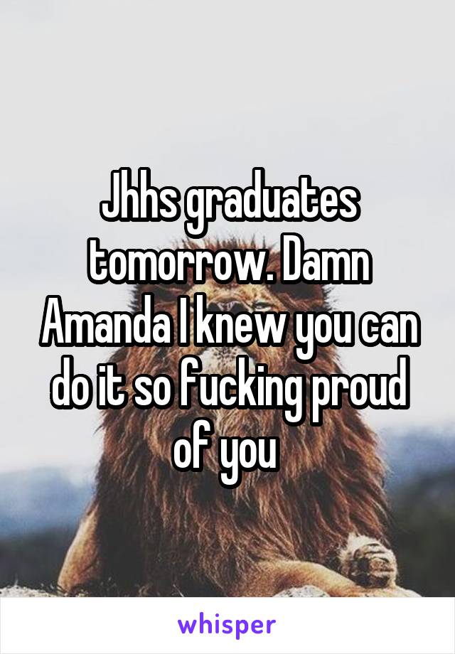 Jhhs graduates tomorrow. Damn Amanda I knew you can do it so fucking proud of you 