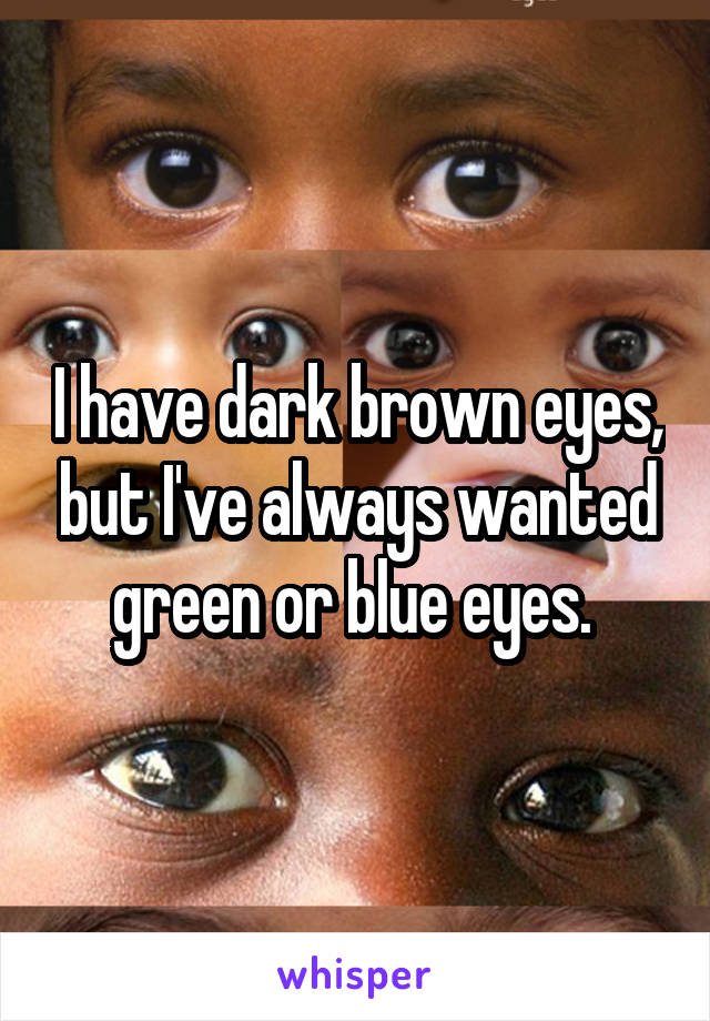 I have dark brown eyes, but I've always wanted green or blue eyes. 