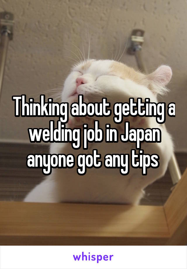 Thinking about getting a welding job in Japan anyone got any tips 