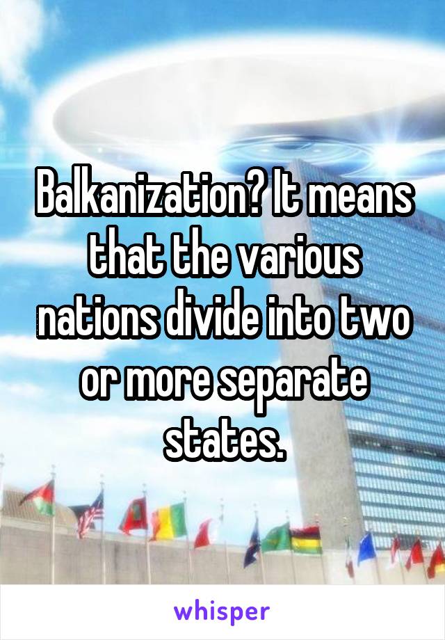 Balkanization? It means that the various nations divide into two or more separate states.