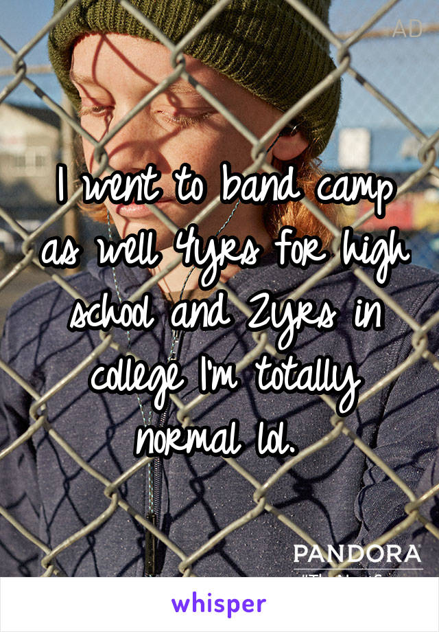 I went to band camp as well 4yrs for high school and 2yrs in college I'm totally normal lol. 