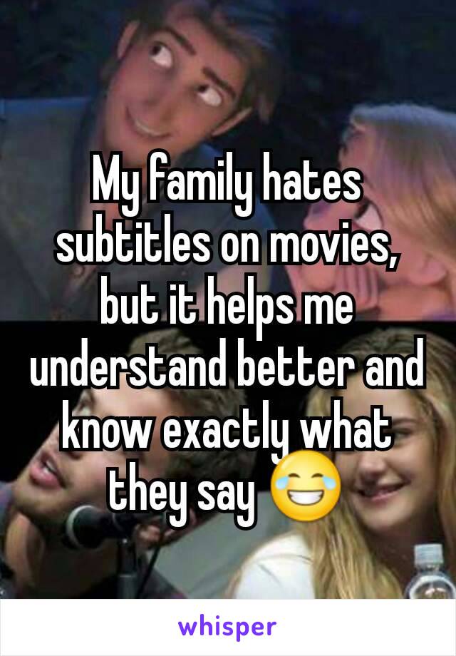 My family hates subtitles on movies, but it helps me understand better and know exactly what they say 😂