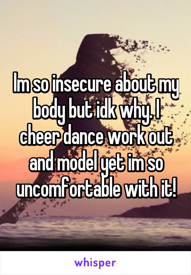 Im so insecure about my body but idk why. I cheer dance work out and model yet im so uncomfortable with it!