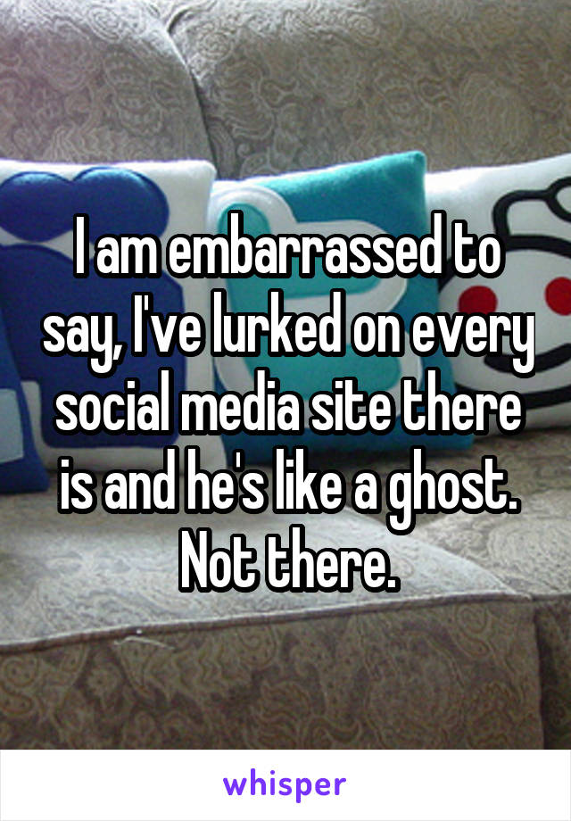 I am embarrassed to say, I've lurked on every social media site there is and he's like a ghost. Not there.