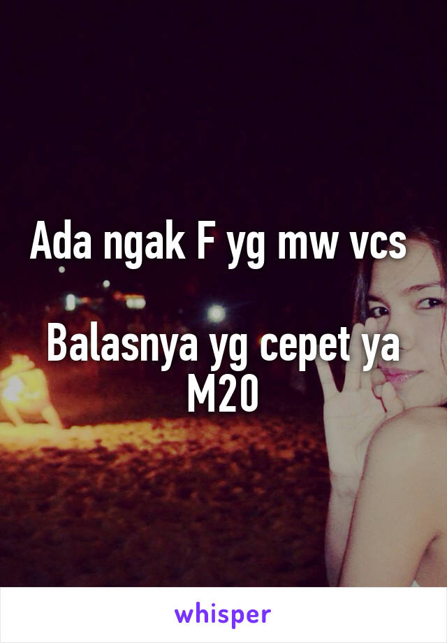 Ada ngak F yg mw vcs 

Balasnya yg cepet ya M20