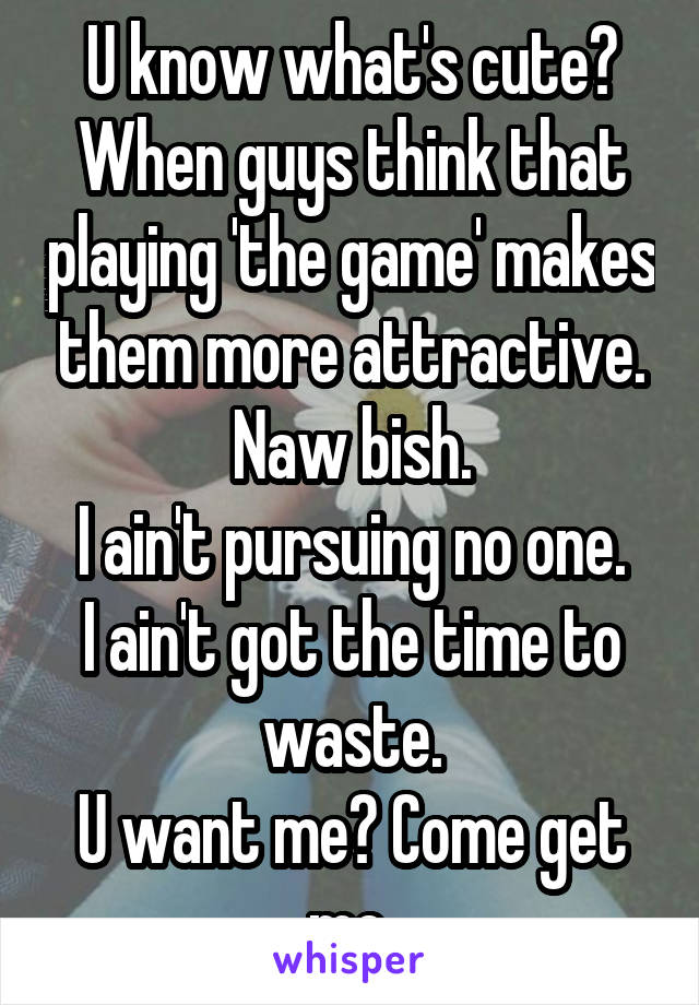 U know what's cute?
When guys think that playing 'the game' makes them more attractive.
Naw bish.
I ain't pursuing no one.
I ain't got the time to waste.
U want me? Come get me.