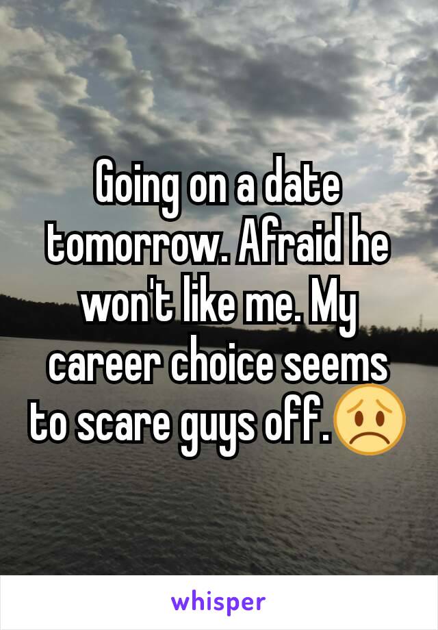 Going on a date tomorrow. Afraid he won't like me. My career choice seems to scare guys off.😞