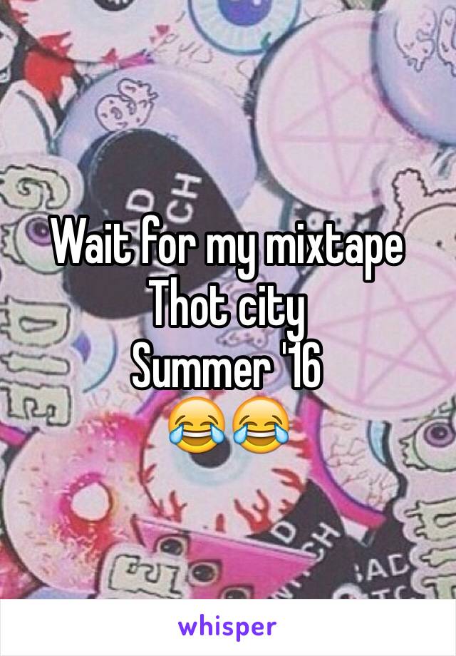 Wait for my mixtape 
Thot city 
Summer '16
😂😂